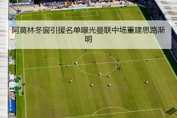 阿莫林冬窗引援名单曝光曼联中场重建思路渐明