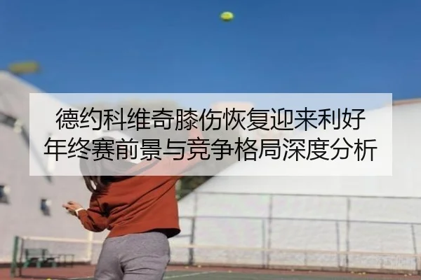 德约科维奇膝伤恢复迎来利好 年终赛前景与竞争格局深度分析