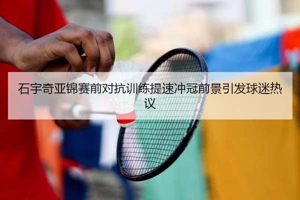 石宇奇亚锦赛前对抗训练提速冲冠前景引发球迷热议